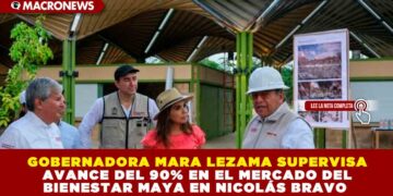 GOBERNADORA MARA LEZAMA SUPERVISA AVANCE DEL 90% EN EL MERCADO DEL BIENESTAR MAYA EN NICOLÁS BRAVO