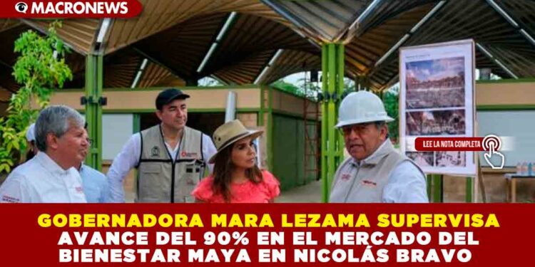GOBERNADORA MARA LEZAMA SUPERVISA AVANCE DEL 90% EN EL MERCADO DEL BIENESTAR MAYA EN NICOLÁS BRAVO