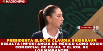 PRESIDENTA ELECTA CLAUDIA SHEINBAUM RESALTA IMPORTANCIA DE MÉXICO COMO SOCIO COMERCIAL DE EE.UU. Y EL ROL DE LOS MIGRANTES