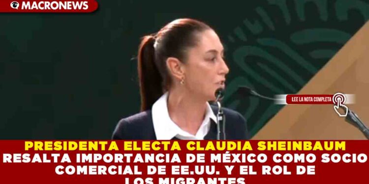 PRESIDENTA ELECTA CLAUDIA SHEINBAUM RESALTA IMPORTANCIA DE MÉXICO COMO SOCIO COMERCIAL DE EE.UU. Y EL ROL DE LOS MIGRANTES