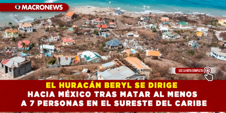 EL HURACÁN BERYL SE DIRIGE HACIA MÉXICO TRAS MATAR AL MENOS A 7 PERSONAS EN EL SURESTE DEL CARIBE