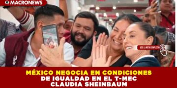 MÉXICO NEGOCIA EN CONDICIONES DE IGUALDAD EN EL T-MEC: CLAUDIA SHEINBAUM