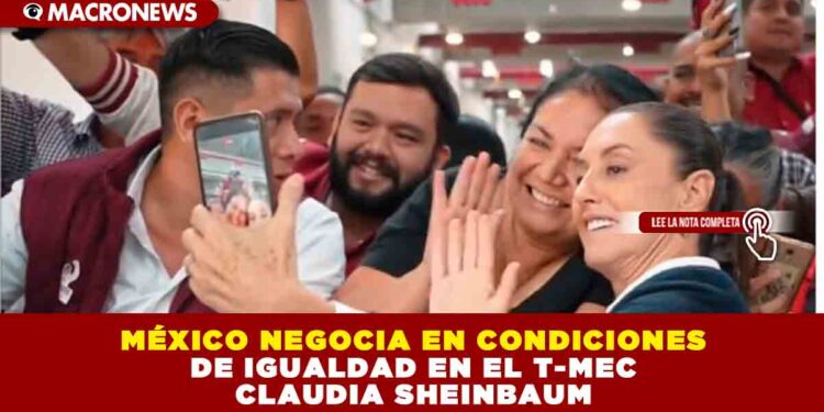 MÉXICO NEGOCIA EN CONDICIONES DE IGUALDAD EN EL T-MEC: CLAUDIA SHEINBAUM