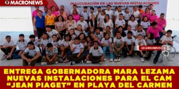 ENTREGA GOBERNADORA MARA LEZAMA NUEVAS INSTALACIONES PARA EL CAM “JEAN PIAGET” EN PLAYA DEL CARMEN