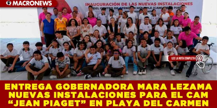 ENTREGA GOBERNADORA MARA LEZAMA NUEVAS INSTALACIONES PARA EL CAM “JEAN PIAGET” EN PLAYA DEL CARMEN