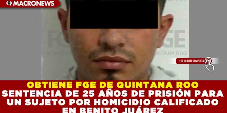 OBTIENE FGE DE QUINTANA ROO SENTENCIA DE 25 AÑOS DE PRISIÓN PARA UN SUJETO POR HOMICIDIO CALIFICADO EN BENITO JUÁREZ