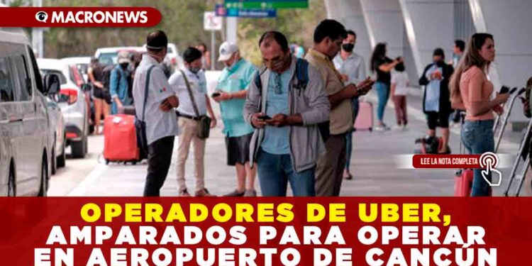 OPERADORES DE UBER, AMPARADOS PARA OPERAR EN AEROPUERTO DE CANCÚN