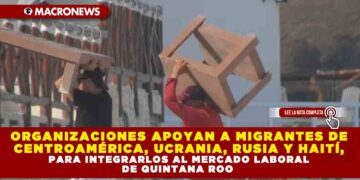 ORGANIZACIONES APOYAN A MIGRANTES DE CENTROAMÉRICA, UCRANIA, RUSIA Y HAITÍ, PARA INTEGRARLOS AL MERCADO LABORAL DE QUINTANA ROO