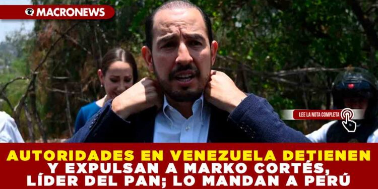 AUTORIDADES EN VENEZUELA DETIENEN Y EXPULSAN A MARKO CORTÉS, LÍDER DEL PAN; LO MANDAN A PERÚ