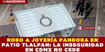 ROBO A JOYERÍA PANDORA EN PATIO TLALPAN: LA INSEGURIDAD EN CDMX NO CEDE