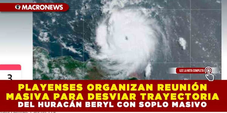 PLAYENSES ORGANIZAN REUNIÓN MASIVA PARA DESVIAR TRAYECTORIA DEL HURACÁN BERYL CON SOPLO MASIVO
