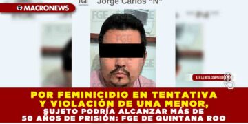 POR FEMINICIDIO EN TENTATIVA Y VIOLACIÓN DE UNA MENOR, SUJETO PODRÍA ALCANZAR MÁS DE 50 AÑOS DE PRISIÓN: FGE DE QUINTANA ROO