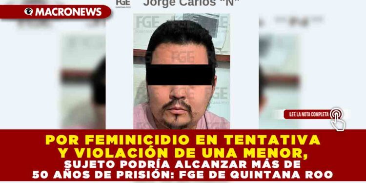 POR FEMINICIDIO EN TENTATIVA Y VIOLACIÓN DE UNA MENOR, SUJETO PODRÍA ALCANZAR MÁS DE 50 AÑOS DE PRISIÓN: FGE DE QUINTANA ROO