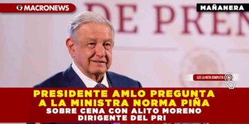 PRESIDENTE AMLO PREGUNTA A LA MINISTRA NORMA PIÑA SOBRE CENA CON ALITO MORENO DIRIGENTE DEL PRI