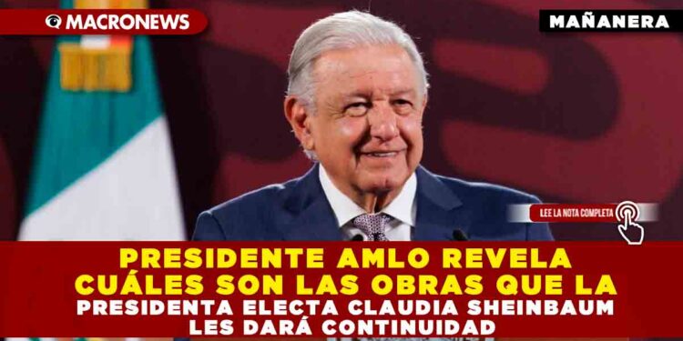 PRESIDENTE AMLO REVELA CUÁLES SON LAS OBRAS QUE LA PRESIDENTA ELECTA CLAUDIA SHEINBAUM LES DARÁ CONTINUIDAD