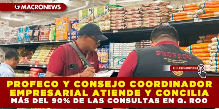 PROFECO Y CONSEJO COORDINADOR EMPRESARIAL ATIENDE Y CONCILIA MÁS DEL 90% DE LAS CONSULTAS EN QUINTANA ROO