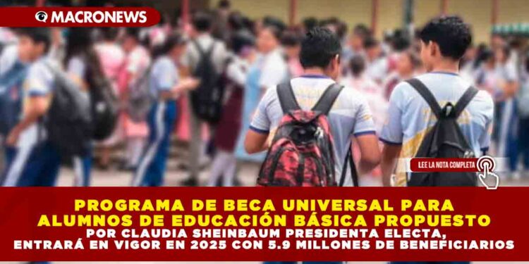 PROGRAMA DE BECA UNIVERSAL PARA ALUMNOS DE EDUCACIÓN BÁSICA PROPUESTO POR CLAUDIA SHEINBAUM PRESIDENTA ELECTA, ENTRARÁ EN VIGOR EN 2025 CON 5.9 MILLONES DE BENEFICIARIOS