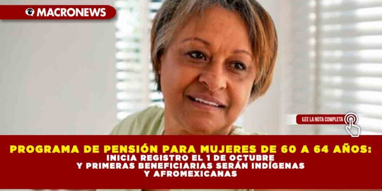 PROGRAMA DE PENSIÓN PARA MUJERES DE 60 A 64 AÑOS: INICIA REGISTRO EL 1 DE OCTUBRE Y PRIMERAS BENEFICIARIAS SERÁN INDÍGENAS Y AFROMEXICANAS