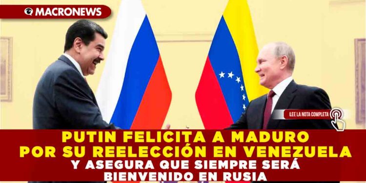PUTIN FELICITA A MADURO POR SU REELECCIÓN EN VENEZUELA Y ASEGURA QUE SIEMPRE SERÁ BIENVENIDO EN RUSIA