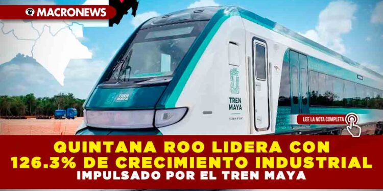 QUINTANA ROO LIDERA CON 126.3% DE CRECIMIENTO INDUSTRIAL IMPULSADO POR EL TREN MAYA
