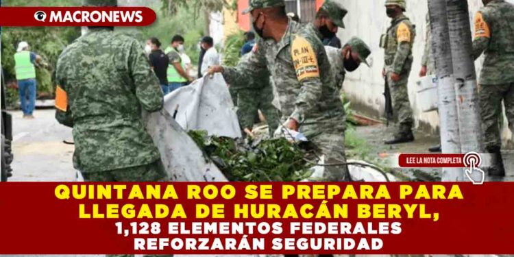 QUINTANA ROO SE PREPARA PARA LLEGADA DE HURACÁN BERYL, 1,128 ELEMENTOS FEDERALES REFORZARÁN SEGURIDAD