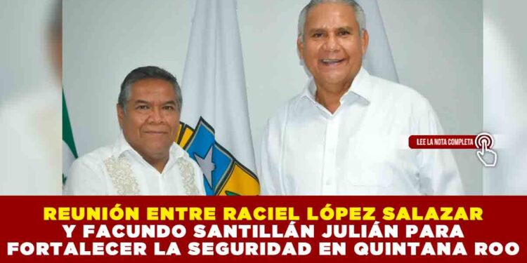 REUNIÓN ENTRE RACIEL LÓPEZ SALAZAR Y FACUNDO SANTILLÁN JULIÁN PARA FORTALECER LA SEGURIDAD EN QUINTANA ROO