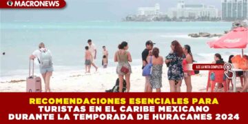RECOMENDACIONES ESENCIALES PARA TURISTAS EN EL CARIBE MEXICANO DURANTE LA TEMPORADA DE HURACANES 2024