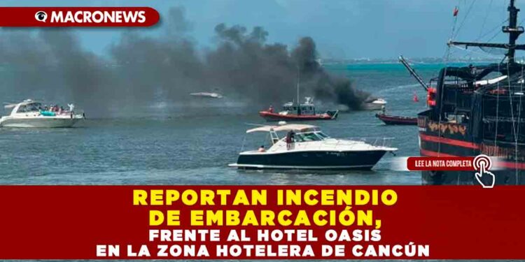 REPORTAN INCENDIO DE EMBARCACIÓN, FRENTE AL HOTEL OASIS EN LA ZONA HOTELERA DE CANCÚN