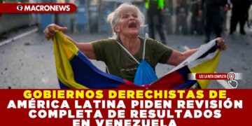 GOBIERNOS DERECHISTAS DE AMÉRICA LATINA PIDEN REVISIÓN COMPLETA DE RESULTADOS EN VENEZUELA