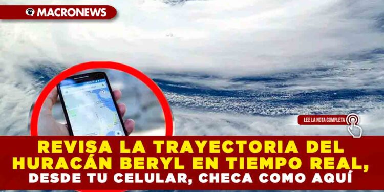 REVISA LA TRAYECTORIA DEL HURACÁN BERYL EN TIEMPO REAL, DESDE TU CELULAR, CHECA COMO AQUÍ