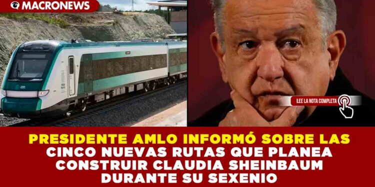 PRESIDENTE AMLO INFORMÓ SOBRE LAS CINCO NUEVAS RUTAS QUE PLANEAN CONSTRUIR CLAUDIA SHEINBAUM DURANTE SU SEXENIO