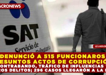 SAT DENUNCIÓ A 515 FUNCIONAROS POR PRESUNTOS ACTOS DE CORRUPCIÓN, CONTRABANDO, TRÁFICO DE INFLUENCIAS Y OTROS DELITOS; 296 CASOS LLEGARÓN A LA FGR