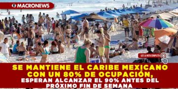 SE MANTIENE EL CARIBE MEXICANO CON UN 80% DE OCUPACIÓN, ESPERAN ALCANZAR EL 90% ANTES DEL PRÓXIMO FIN DE SEMANA