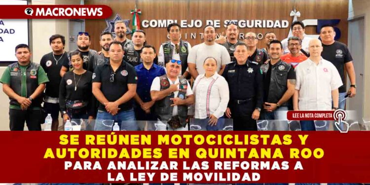 SE REÚNEN MOTOCICLISTAS Y AUTORIDADES EN QUINTANA ROO PARA ANALIZAR LAS REFORMAS A LA LEY DE MOVILIDAD