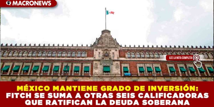 MÉXICO MANTIENE GRADO DE INVERSIÓN: FITCH SE SUMA A OTRAS SEIS CALIFICADORAS QUE RATIFICAN LA DEUDA SOBERANA