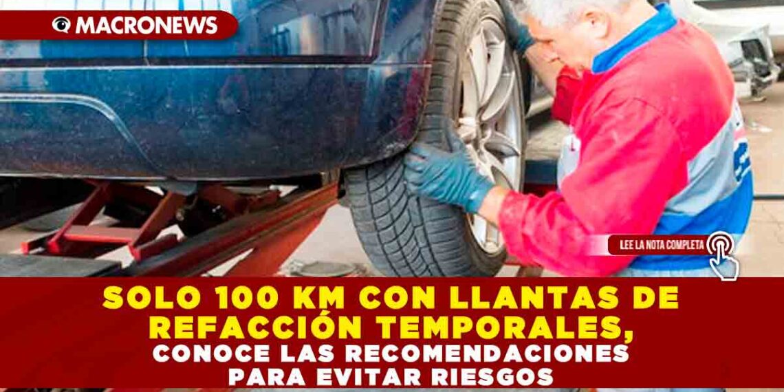 SOLO 100 KM CON LLANTAS DE REFACCIÓN TEMPORALES, CONOCE LAS RECOMENDACIONES PARA EVITAR RIESGOS