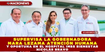 SUPERVISA LA GOBERNADORA MARA LEZAMA ATENCIÓN HUMANA Y OPORTUNA EN EL HOSPITAL IMSS BIENESTAR NICOLÁS BRAVO