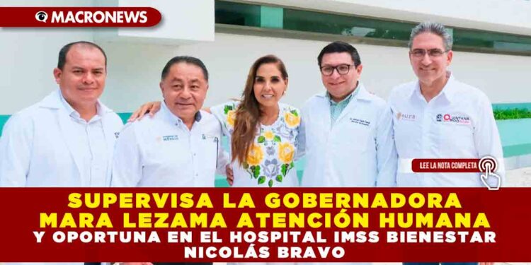 SUPERVISA LA GOBERNADORA MARA LEZAMA ATENCIÓN HUMANA Y OPORTUNA EN EL HOSPITAL IMSS BIENESTAR NICOLÁS BRAVO