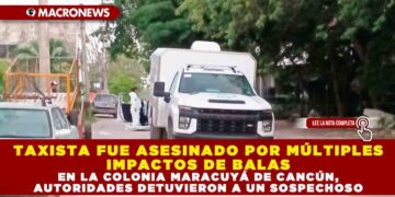 TAXISTA FUE ASESINADO POR MÚLTIPLES IMPACTOS DE BALAS EN LA COLONIA MARACUYÁ DE CANCÚN, AUTORIDADES DETUVIERON A UN SOSPECHOSO