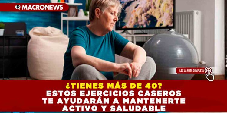 ¿TIENES MÁS DE 40? ESTOS EJERCICIOS CASEROS TE AYUDARÁN A MANTENERTE ACTIVO Y SALUDABLE