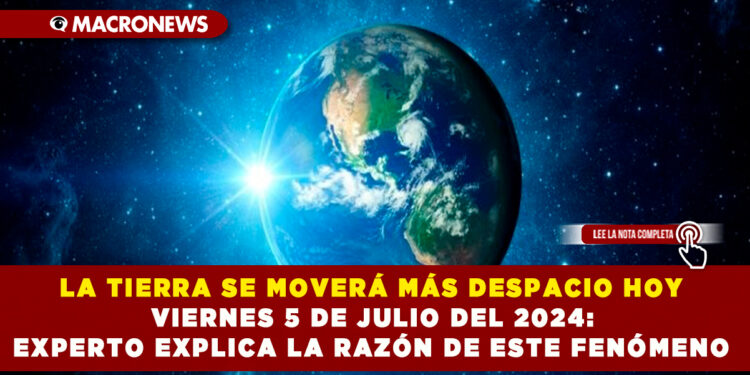 LA TIERRA SE MOVERÁ MÁS DESPACIO HOY VIERNES 5 DE JULIO DEL 2024: EXPERTO EXPLICA LA RAZÓN DE ESTE FENÓMENO