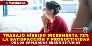 TRABAJO HÍBRIDO INCREMENTA 72% LA SATISFACCIÓN Y PRODUCTIVIDAD DE LOS EMPLEADOS SEGÚN ESTUDIOS
