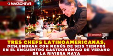 TRES CHEFS LATINOAMERICANAS, DESLUMBRAN CON MENÚS DE SEIS TIEMPOS EN EL ENCUENTRO GASTRONÓMICO DE VERANO EN LA RIVIERA MAYA