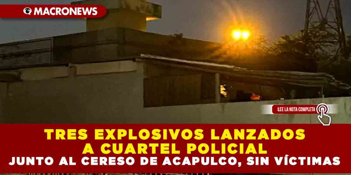 TRES EXPLOSIVOS LANZADOS A CUARTEL POLICIAL JUNTO AL CERESO DE ACAPULCO, SIN VÍCTIMAS