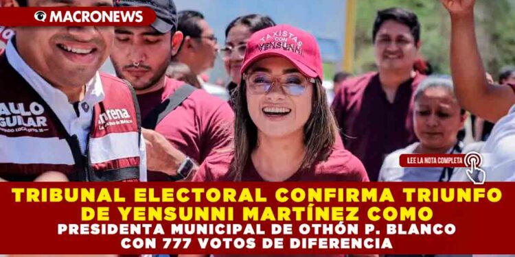 TRIBUNAL ELECTORAL CONFIRMA TRIUNFO DE YENSUNNI MARTÍNEZ COMO PRESIDENTA MUNICIPAL DE OTHÓN P. BLANCO CON 777 VOTOS DE DIFERENCIA