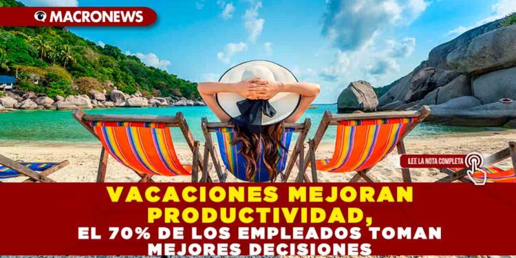 VACACIONES MEJORAN PRODUCTIVIDAD, EL 70% DE LOS EMPLEADOS TOMAN MEJORES DECISIONES