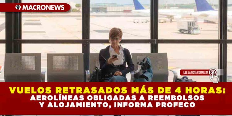 VUELOS RETRASADOS MÁS DE 4 HORAS: AEROLÍNEAS OBLIGADAS A REEMBOLSOS Y ALOJAMIENTO, INFORMA PROFECO