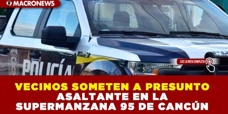 VECINOS SOMETEN A PRESUNTO ASALTANTE EN LA SUPERMANZANA 95 DE CANCÚN