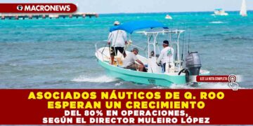 ASOCIADOS NÁUTICOS DE QUINTANA ROO ESPERAN UN CRECIMIENTO DEL 80% EN OPERACIONES, SEGÚN EL DIRECTOR MULEIRO LÓPEZ