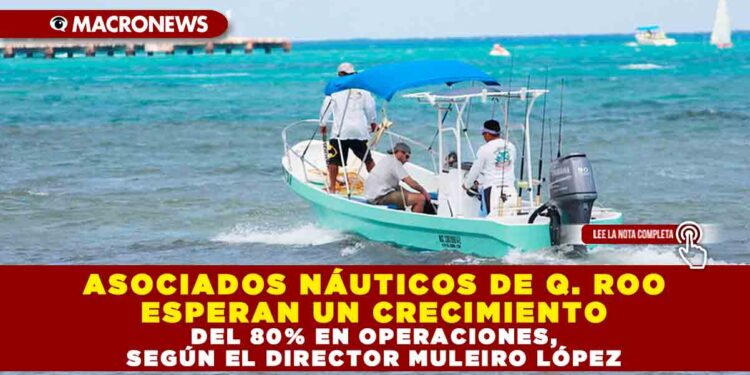 ASOCIADOS NÁUTICOS DE QUINTANA ROO ESPERAN UN CRECIMIENTO DEL 80% EN OPERACIONES, SEGÚN EL DIRECTOR MULEIRO LÓPEZ